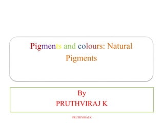 Pigments and colours: Natural
Pigments
By
PRUTHVIRAJ K
PRUTHVIRAJ K
 