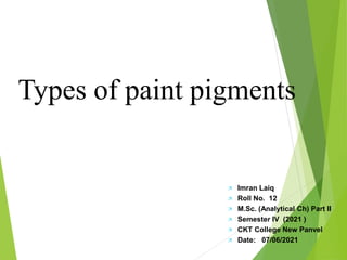  Imran Laiq
 Roll No. 12
 M.Sc. (Analytical Ch) Part II
 Semester IV (2021 )
 CKT College New Panvel
 Date: 07/06/2021
Types of paint pigments
 