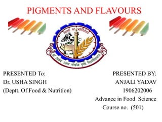 PIGMENTS AND FLAVOURS
PRESENTED To: PRESENTED BY:
Dr. USHA SINGH ANJALI YADAV
(Deptt. Of Food & Nutrition) 1906202006
Advance in Food Science
Course no. (501)
 