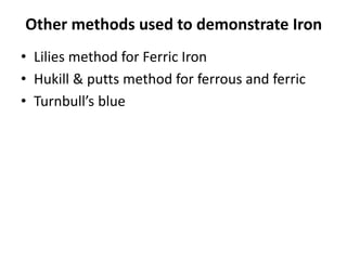 Other methods used to demonstrate Iron
• Lilies method for Ferric Iron
• Hukill & putts method for ferrous and ferric
• Turnbull’s blue
 
