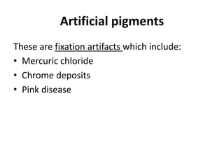 Artificial pigments
These are fixation artifacts which include:
• Mercuric chloride
• Chrome deposits
• Pink disease
 