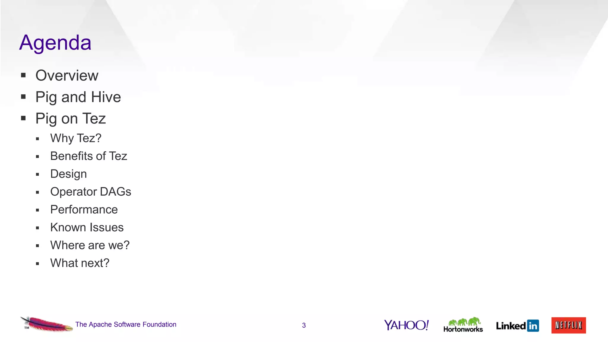 Agenda
 Overview
 Pig and Hive
 Pig on Tez


Why Tez?



Benefits of Tez



Design



Operator DAGs



Performance



Known Issues



Where are we?



What next?

The Apache Software Foundation

3

 