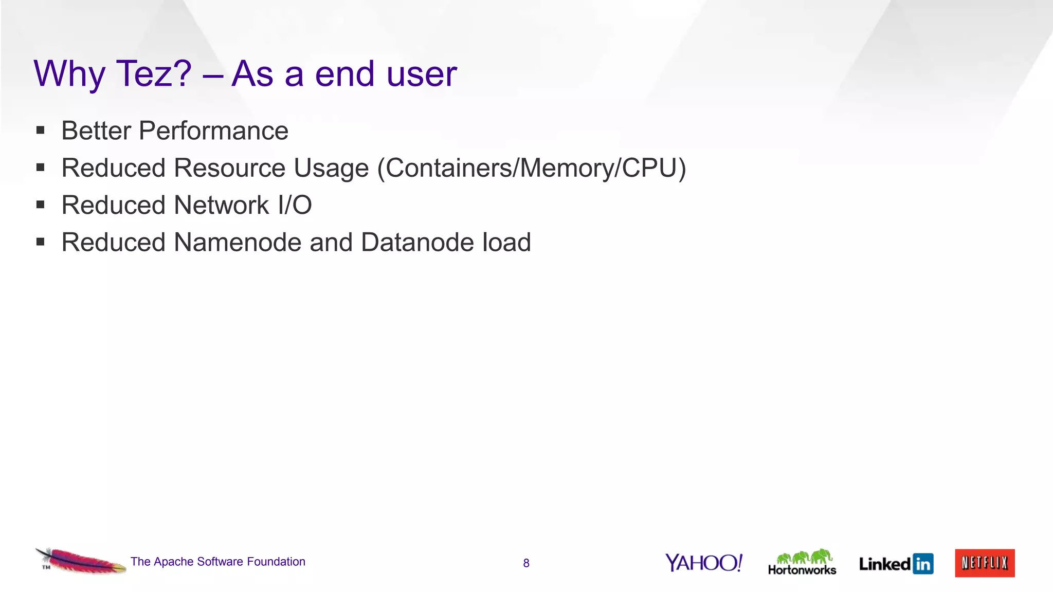 Why Tez? – As a end user





Better Performance
Reduced Resource Usage (Containers/Memory/CPU)
Reduced Network I/O
Reduced Namenode and Datanode load

The Apache Software Foundation

8

 