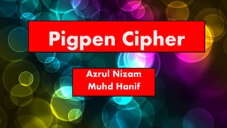 Pigpen Cipher
Azrul Nizam
Muhd Hanif
 