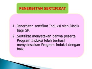 1. Penerbitan sertifikat Induksi oleh Disdik
bagi GP.
2. Sertifikat menyatakan bahwa peserta
Program Induksi telah berhasil
menyelesaikan Program Induksi dengan
baik.
PENERBITAN SERTIFIKAT
 