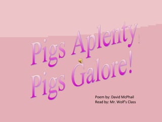 Pigs Aplenty, Pigs Galore! Poem by: David McPhail Read by: Mr. Wolf’s Class 