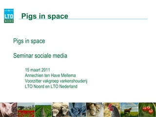 Pigs in space Seminar sociale media 15 maart 2011 Annechien ten Have Mellema Voorzitter vakgroep varkenshouderij LTO Noord en LTO Nederland Pigs in space 