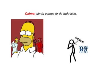 Calma;  ainda vamos rir de tudo isso. 