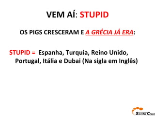VEM AÍ :  STUPID OS PIGS CRESCERAM E  A GRÉCIA JÁ ERA : STUPID =   Espanha, Turquia, Reino Unido, Portugal, Itália e Dubai (Na sigla em Inglês) 