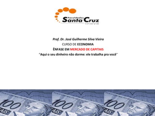Prof. Dr. José Guilherme Silva Vieira CURSO DE  ECONOMIA   ÊNFASE EM  MERCADO DE CAPITAIS “ Aqui o seu dinheiro não dorme: ele trabalha pra você ” 