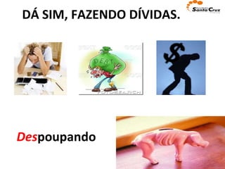 DÁ SIM, FAZENDO DÍVIDAS. Des poupando 
