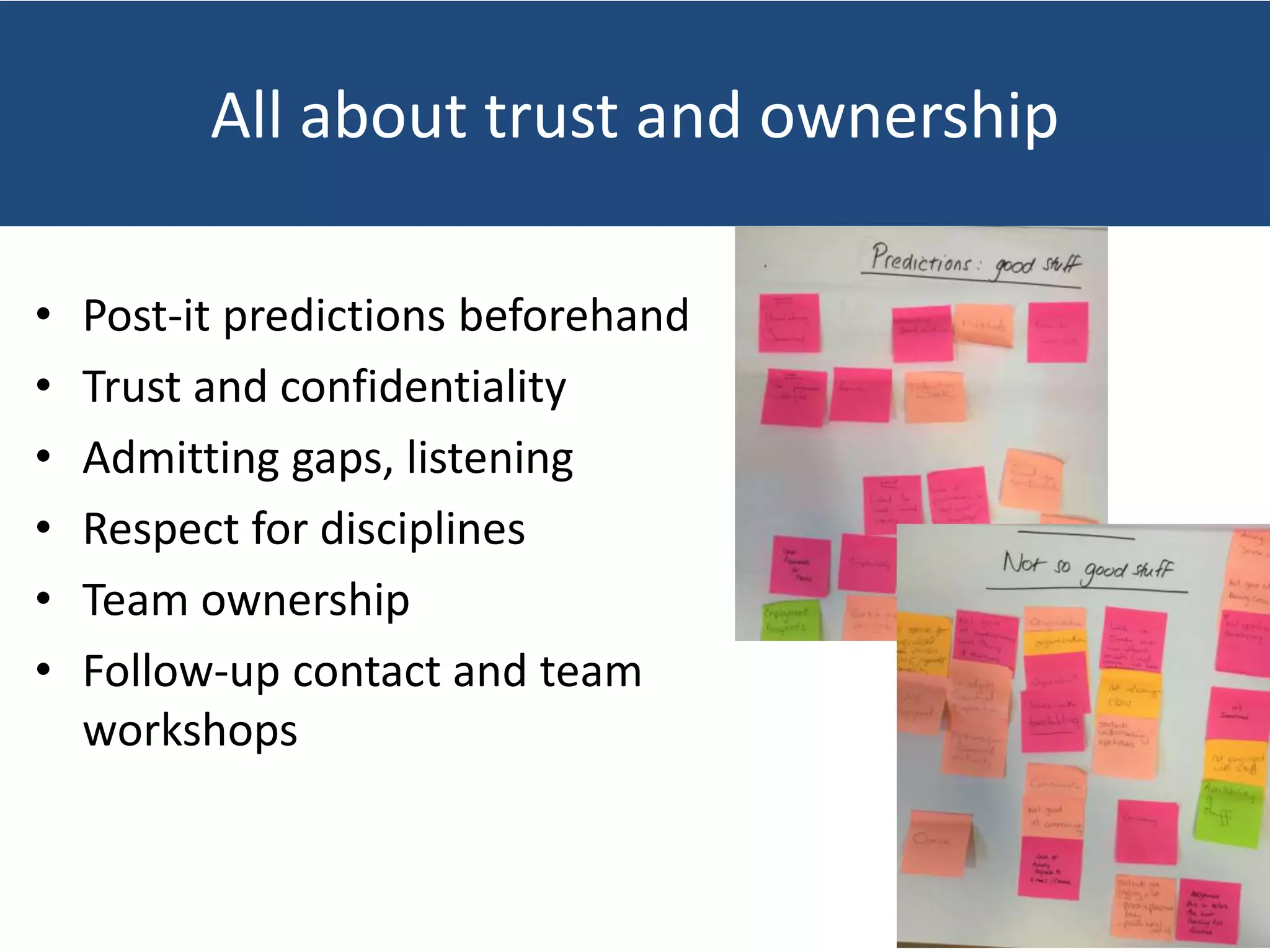 All about trust and ownership
• Post-it predictions beforehand
• Trust and confidentiality
• Admitting gaps, listening
• Respect for disciplines
• Team ownership
• Follow-up contact and team
workshops
 