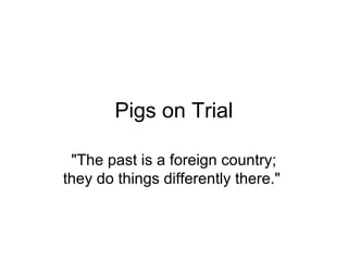 Pigs on Trial
"The past is a foreign country;
they do things differently there."
 