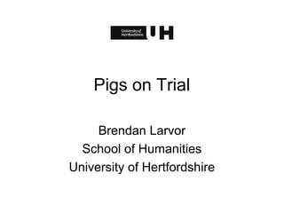 Pigs on Trial
Brendan Larvor
School of Humanities
University of Hertfordshire
 