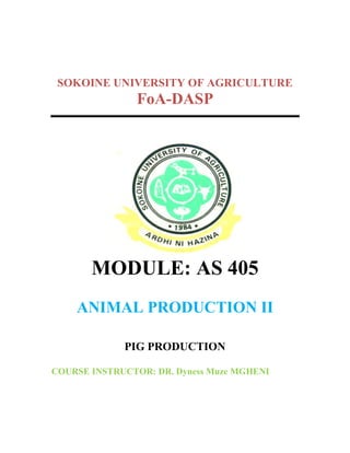 SOKOINE UNIVERSITY OF AGRICULTURE
FoA-DASP
MODULE: AS 405
ANIMAL PRODUCTION II
PIG PRODUCTION
COURSE INSTRUCTOR: DR. Dyness Muze MGHENI
 
