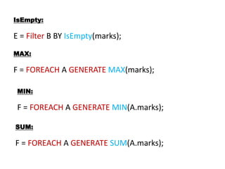 IsEmpty:
E = Filter B BY IsEmpty(marks);
MAX:
F = FOREACH A GENERATE MAX(marks);
MIN:
F = FOREACH A GENERATE MIN(A.marks);
SUM:
F = FOREACH A GENERATE SUM(A.marks);
 