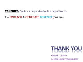 TOKENIZE: Splits a string and outputs a bag of words.
F = FOREACH A GENERATE TOKENIZE(Fname);
Ganesh L. Sanap
connectoganesh@gmail.com
 