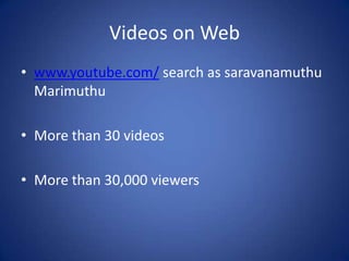 Videos on Web
• www.youtube.com/ search as saravanamuthu
Marimuthu
• More than 30 videos
• More than 30,000 viewers
 