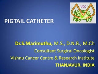 Dr.S.Marimuthu, M.S., D.N.B., M.Ch
Consultant Surgical Oncologist
Vishnu Cancer Centre & Research Institute
THANJAVUR, INDIA
PIGTAIL CATHETER
 