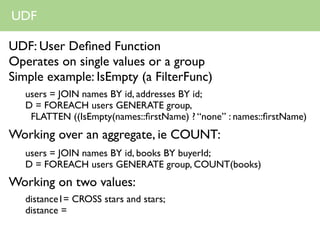 UDF

UDF: User Deﬁned Function
Operates on single values or a group
Simple example: IsEmpty (a FilterFunc)
   users = JOIN...