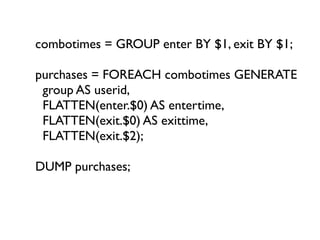 combotimes = GROUP enter BY $1, exit BY $1;

purchases = FOREACH combotimes GENERATE
 group AS userid,
 FLATTEN(enter.$0) ...