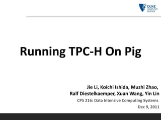 Running TPC-H On Pig Jie Li, Koichi Ishida, Muzhi Zhao,  Ralf Diestelkaemper, Xuan Wang, Yin Lin CPS 216: Data Intensive Computing Systems   Dec 9, 2011 