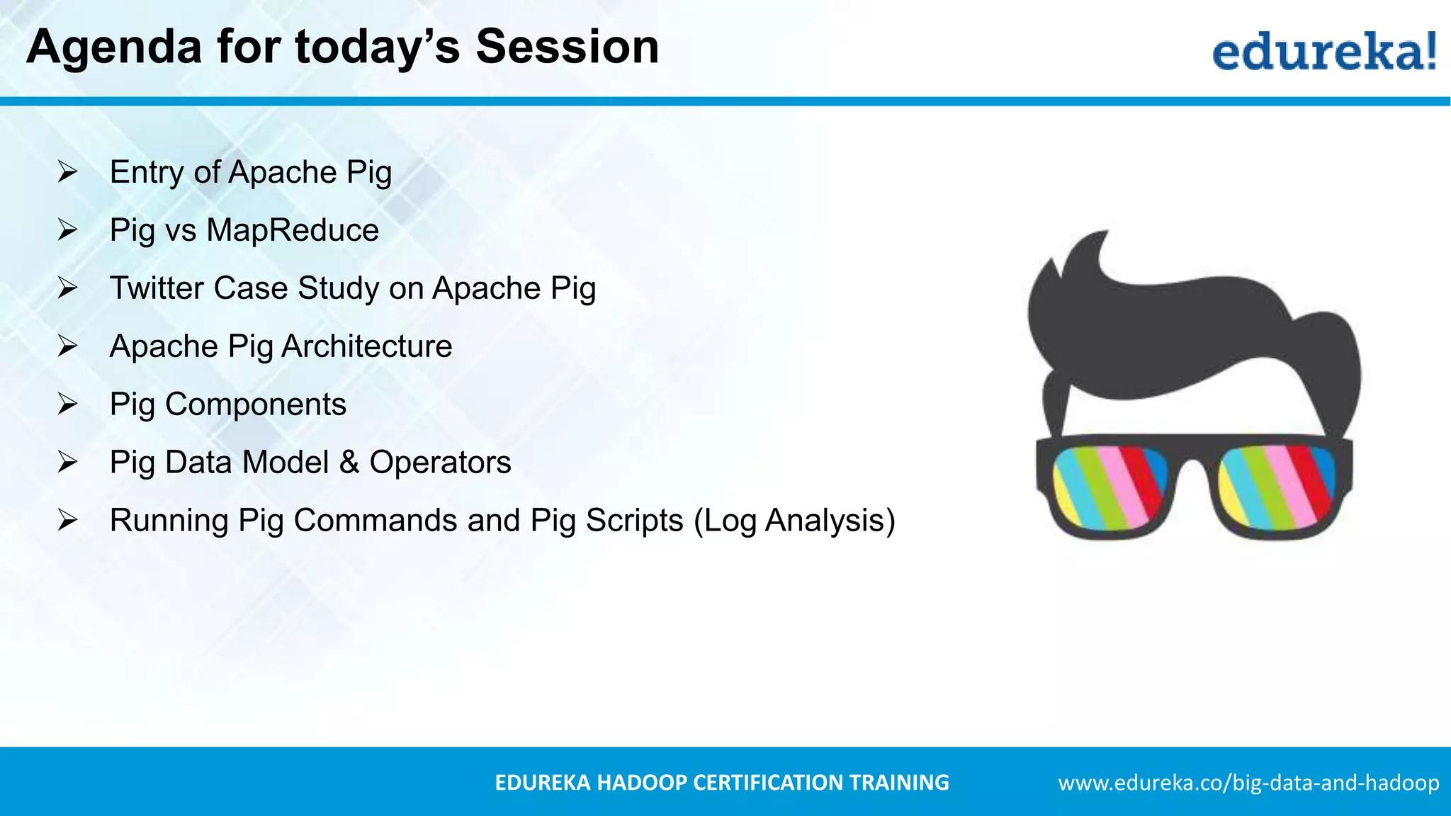 www.edureka.co/big-data-and-hadoopEDUREKA HADOOP CERTIFICATION TRAINING Agenda for today’s Session  Entry of Apache Pig  Pig vs MapReduce  Twitter Case Study on Apache Pig  Apache Pig Architecture  Pig Components  Pig Data Model & Operators  Running Pig Commands and Pig Scripts (Log Analysis) 
