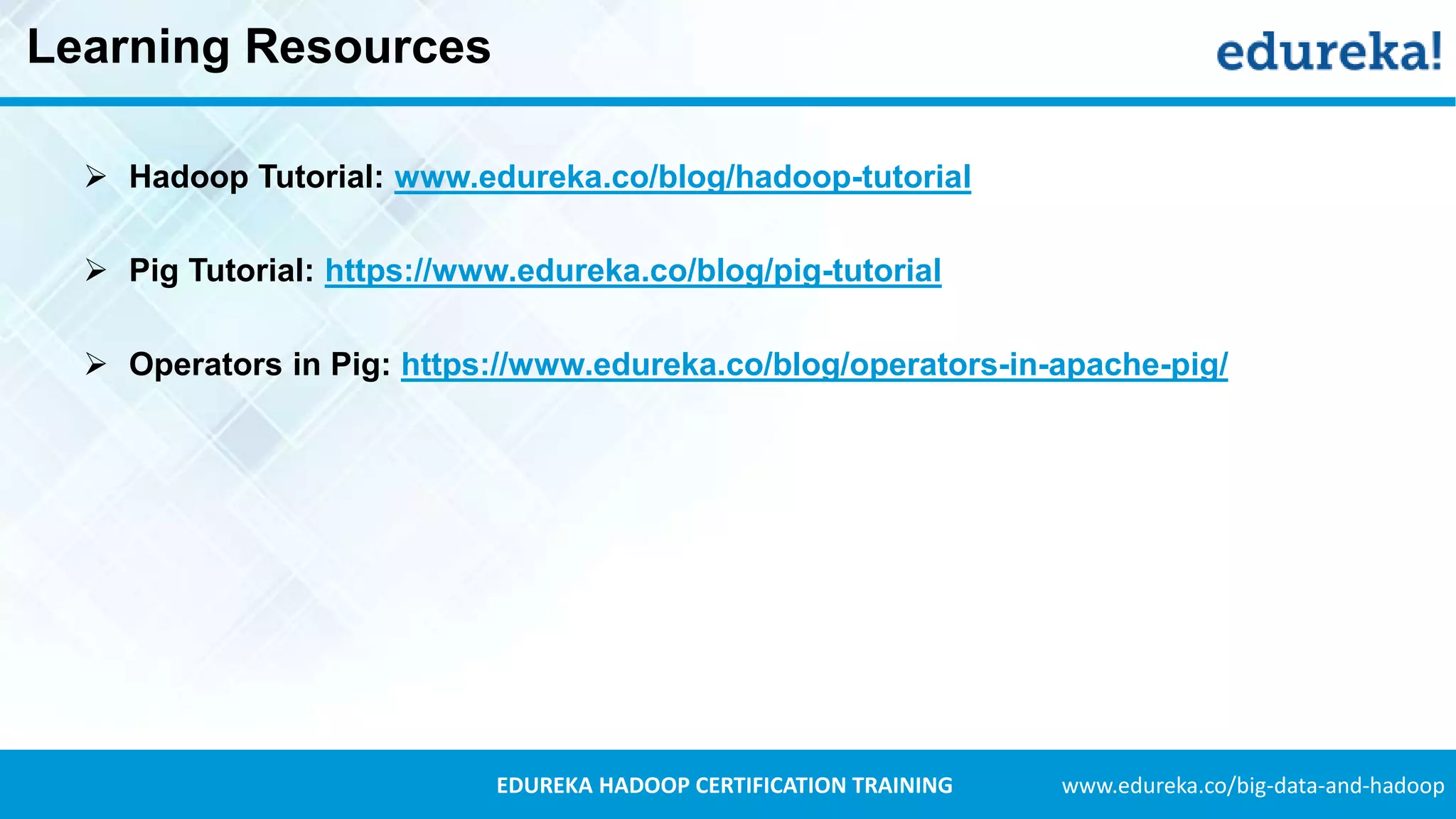 www.edureka.co/big-data-and-hadoopEDUREKA HADOOP CERTIFICATION TRAINING Learning Resources  Hadoop Tutorial: www.edureka.co/blog/hadoop-tutorial  Pig Tutorial: https://www.edureka.co/blog/pig-tutorial  Operators in Pig: https://www.edureka.co/blog/operators-in-apache-pig/ 