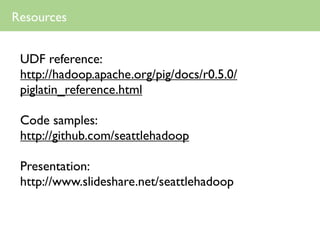 Resources


 UDF reference:
 http://hadoop.apache.org/pig/docs/r0.5.0/
 piglatin_reference.html

 Code samples:
 http://github.com/seattlehadoop

 Presentation:
 http://www.slideshare.net/seattlehadoop
 