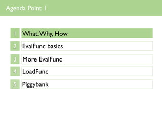 Agenda Point 1


  1 What, Why, How

  2 EvalFunc basics

  3 More EvalFunc
  4 LoadFunc

  5 Piggybank
 