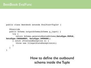 BestBook EvalFunc




 public class BestBook extends EvalFunc<Tuple> {

 
 @Override
 
 public Schema outputSchema(Schema ...