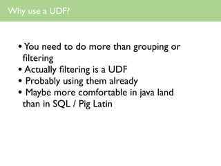 Why use a UDF?



  • You need to do more than grouping or
   ﬁltering
  • Actually ﬁltering is a UDF
  • Probably using t...