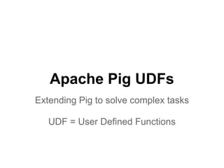 Apache Pig UDFs
Extending Pig to solve complex tasks

   UDF = User Defined Functions
 