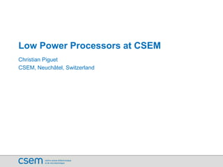Low Power Processors at CSEM
Christian Piguet
CSEM, Neuchâtel, Switzerland
 