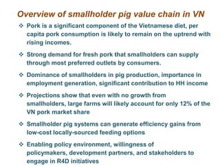 Overview of smallholder pig value chain in VN
 Pork is a significant component of the Vietnamese diet, per
  capita pork ...
