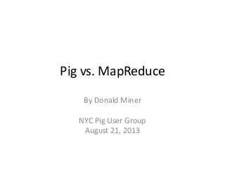 Pig vs. MapReduce
By Donald Miner
NYC Pig User Group
August 21, 2013
 