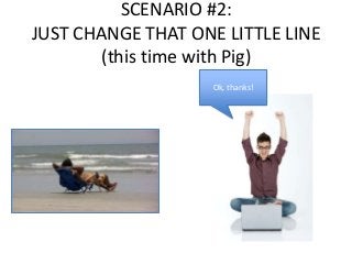 SCENARIO #2:
JUST CHANGE THAT ONE LITTLE LINE
(this time with Pig)
Ok, thanks!
 