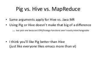 Pig vs. Hive vs. MapReduce
• Same arguments apply for Hive vs. Java MR
• Using Pig or Hive doesn’t make that big of a diff...