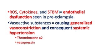 •ROS, Cytokines, and STBM)= endothelial
dysfunction seen in pre-eclampsia.
•Vasoactive substances = causing generalized
vasoconstriction and consequent systemic
hypertension
•Thromboxane a2
•vasopressin
 