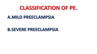 CLASSIFICATION OF PE.
A.MILD PREECLAMPSIA
B.SEVERE PREECLAMPSIA
 