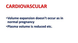 CARDIOVASCULAR
•Volume expansion doesn’t occur as in
normal pregnancy
•Plasma volume is reduced etc.
 
