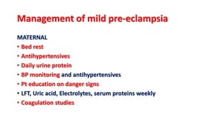 Management of mild pre-eclampsia
MATERNAL
• Bed rest
• Antihypertensives
• Daily urine protein
• BP monitoring and antihypertensives
• Pt education on danger signs
• LFT, Uric acid, Electrolytes, serum proteins weekly
• Coagulation studies
 