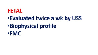 FETAL
•Evaluated twice a wk by USS
•Biophysical profile
•FMC
 