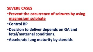 SEVERE CASES
•Prevent the occurrence of seizures by using
magnesium sulphate
•Control BP
•Decision to deliver depends on GA and
fetal/maternal conditions.
•Accelerate lung maturity by steroids
 