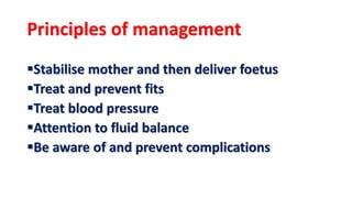Principles of management
Stabilise mother and then deliver foetus
Treat and prevent fits
Treat blood pressure
Attention to fluid balance
Be aware of and prevent complications
 