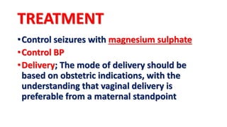TREATMENT
•Control seizures with magnesium sulphate
•Control BP
•Delivery; The mode of delivery should be
based on obstetric indications, with the
understanding that vaginal delivery is
preferable from a maternal standpoint
 