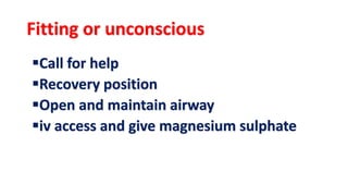 Fitting or unconscious
Call for help
Recovery position
Open and maintain airway
iv access and give magnesium sulphate
 