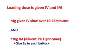Loading dose is given IV and IM
4g given IV slow over 10-15minutes
AND
10g IM (diluent 2% Lignocaine)
Give 5g to each buttock
 