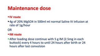 Maintenance dose
IV route
4g of 20% MgSO4 in 500ml ml normal Saline IV infusion at
rate of 1g/hour
OR
IM route
After loading dose continue with 5 g IM (2.5mg in each
buttock) every 4 hours to until 24 hours after birth or 24
hours after last convulsion
 