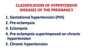 CLASSIFICATION OF HYPERTENSIVE
DISEASES OF THE PREGNANCY
1. Gestational hypertension (PIH)
2. Pre-eclampsia
3. Eclampsia
4. Pre-eclampsia superimposed on chronic
hypertension
5. Chronic hypertension
 